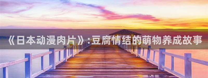樱花动漫黄版：《日本动漫肉片》:豆腐情结的萌物养成故事